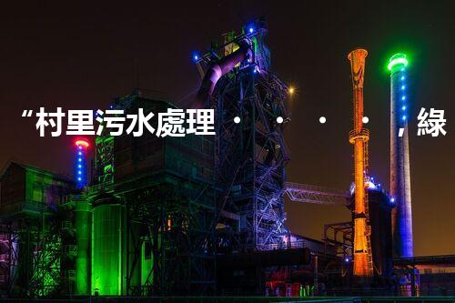 “村里污水處理，綠色家園新篇章”
